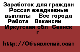 Заработок для граждан России.ежедневные выплаты. - Все города Работа » Вакансии   . Иркутская обл.,Саянск г.